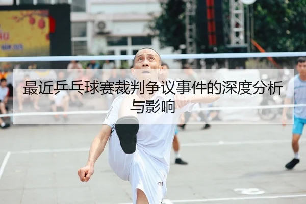最近乒乓球赛裁判争议事件的深度分析与影响