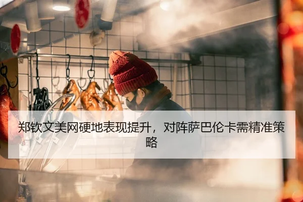 郑钦文美网硬地表现提升，对阵萨巴伦卡需精准策略