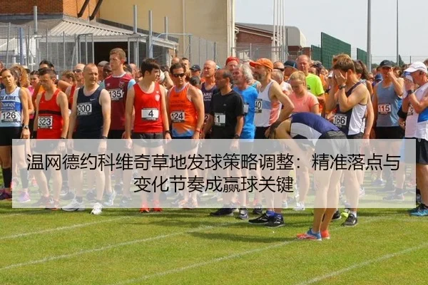 温网德约科维奇草地发球策略调整：精准落点与变化节奏成赢球关键