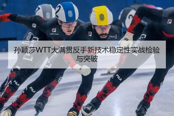 孙颖莎WTT大满贯反手新技术稳定性实战检验与突破