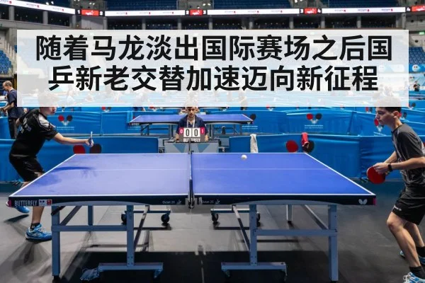 随着马龙淡出国际赛场之后国乒新老交替加速迈向新征程