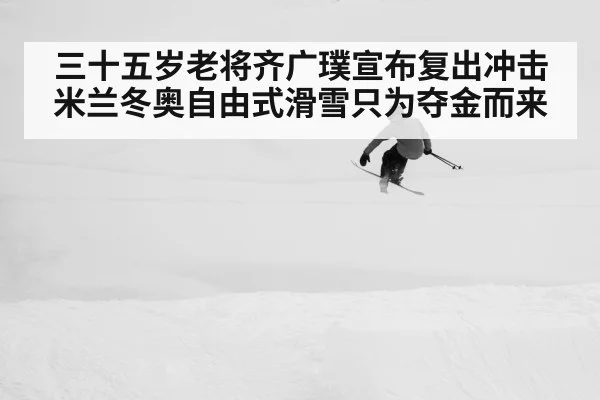 三十五岁老将齐广璞宣布复出冲击米兰冬奥自由式滑雪只为夺金而来
