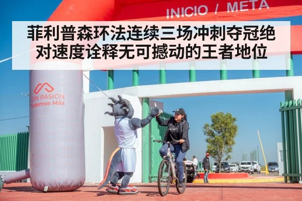 菲利普森环法连续三场冲刺夺冠绝对速度诠释无可撼动的王者地位