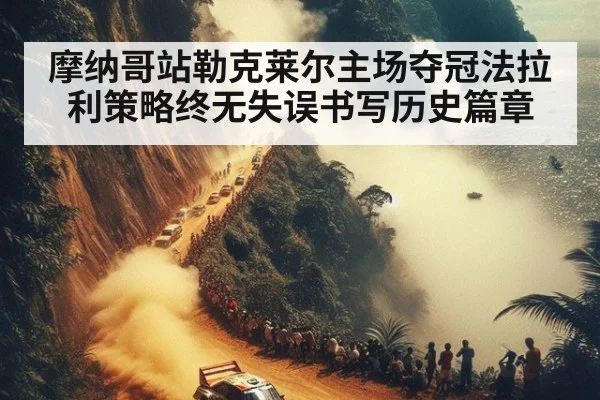 摩纳哥站勒克莱尔主场夺冠法拉利策略终无失误书写历史篇章